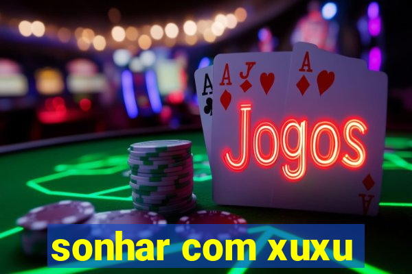 sonhar com xuxu